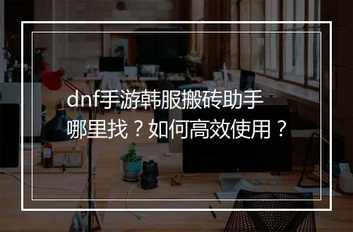 dnf手游韩服搬砖助手哪里找?如何高效使用?
