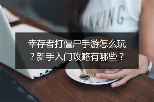 幸存者打僵尸手游怎么玩?新手入门攻略有哪些?