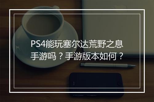 PS4能玩塞尔达荒野之息手游吗?手游版本如何?