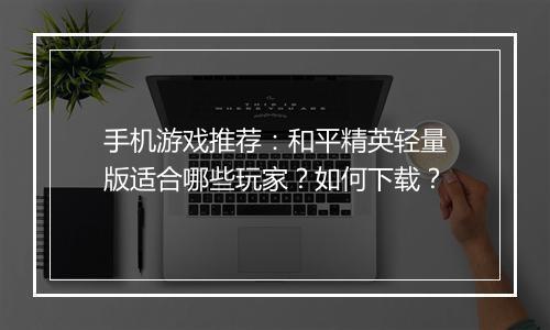 手机游戏推荐:和平精英轻量版适合哪些玩家?如何下载?