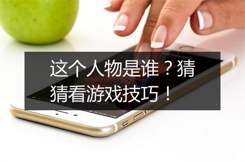 这个人物是谁?猜猜看游戏技巧!