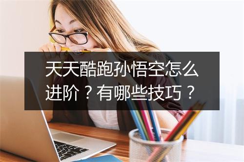 天天酷跑孙悟空怎么进阶?有哪些技巧?