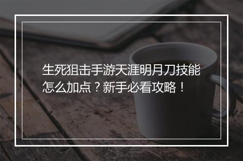生死狙击手游天涯明月刀技能怎么加点?新手必看攻略!