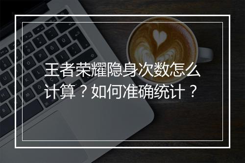 王者荣耀隐身次数怎么计算?如何准确统计?