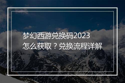 梦幻西游兑换码2023怎么获取?兑换流程详解