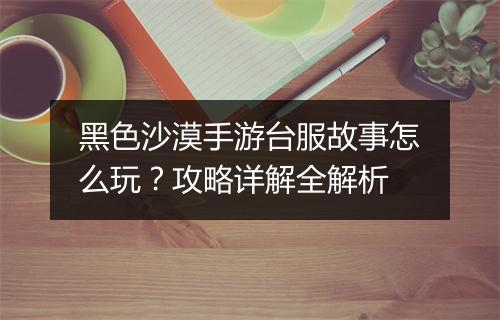 黑色沙漠手游台服故事怎么玩?攻略详解全解析