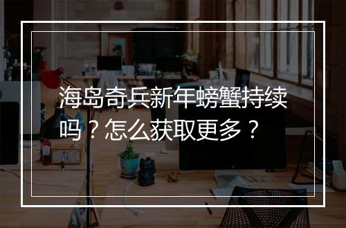 海岛奇兵新年螃蟹持续吗?怎么获取更多?