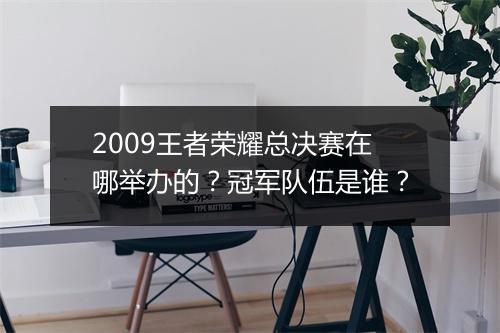 2009王者荣耀总决赛在哪举办的？冠军队伍是谁？
