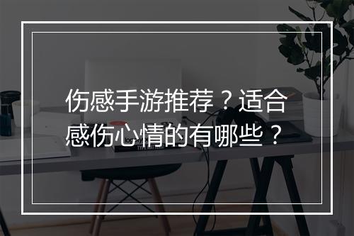 伤感手游推荐?适合感伤心情的有哪些?
