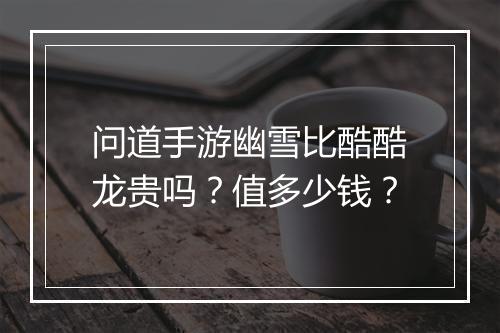 问道手游幽雪比酷酷龙贵吗？值多少钱？