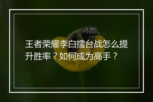 王者荣耀李白擂台战怎么提升胜率?如何成为高手?