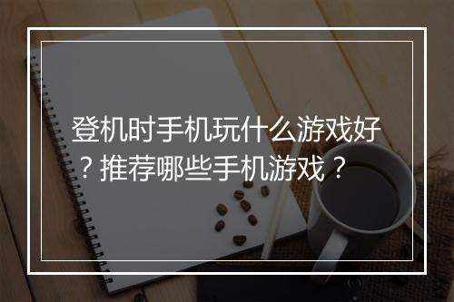 登机时手机玩什么游戏好?推荐哪些手机游戏?