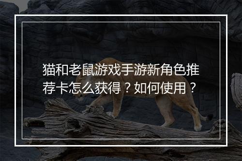 猫和老鼠游戏手游新角色推荐卡怎么获得?如何使用?