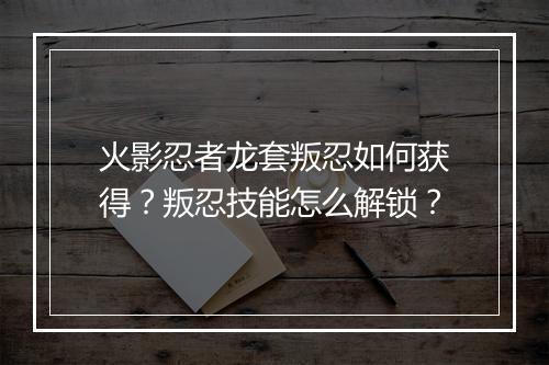 火影忍者龙套叛忍如何获得?叛忍技能怎么解锁?