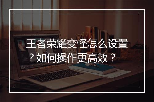 王者荣耀变怪怎么设置?如何操作更高效?