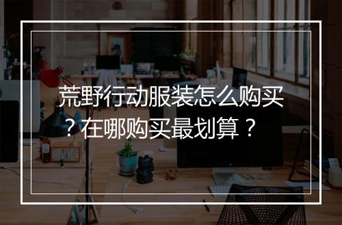荒野行动服装怎么购买?在哪购买最划算?