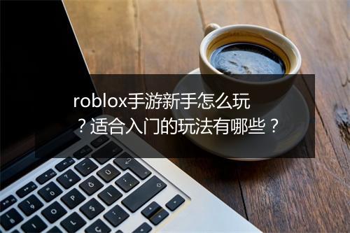 roblox手游新手怎么玩?适合入门的玩法有哪些?