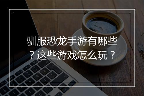 驯服恐龙手游有哪些?这些游戏怎么玩?