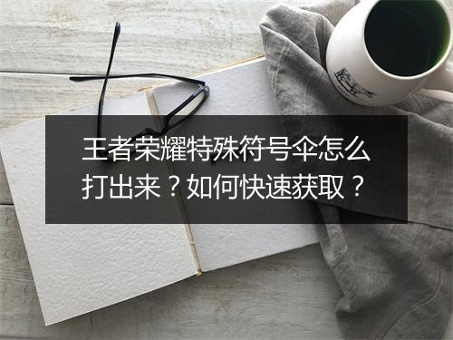 王者荣耀特殊符号伞怎么打出来?如何快速获取?