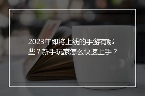 2023年即将上线的手游有哪些?新手玩家怎么快速上手?