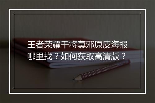 王者荣耀干将莫邪原皮海报哪里找?如何获取高清版?