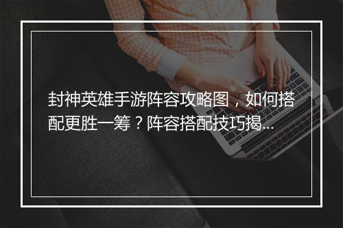 封神英雄手游阵容攻略图，如何搭配更胜一筹？阵容搭配技巧揭秘！