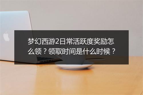 梦幻西游2日常活跃度奖励怎么领?领取时间是什么时候?