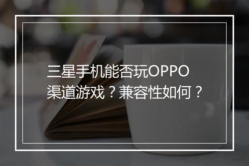 三星手机能否玩OPPO渠道游戏？兼容性如何？