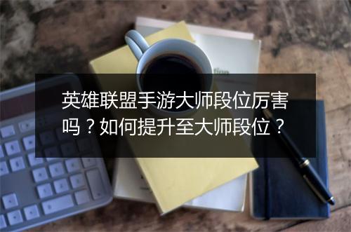 英雄联盟手游大师段位厉害吗?如何提升至大师段位?