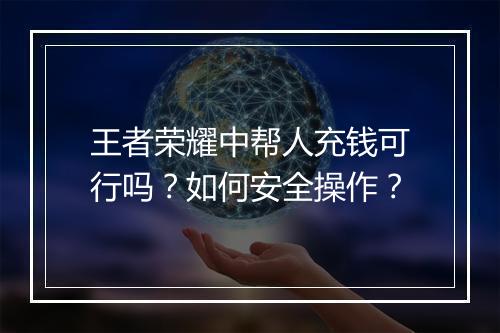 王者荣耀中帮人充钱可行吗?如何安全操作?