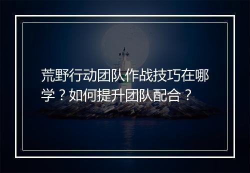 荒野行动团队作战技巧在哪学？如何提升团队配合？