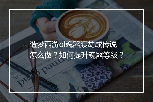 造梦西游ol魂器渡劫成传说怎么做?如何提升魂器等级?