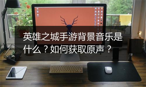 英雄之城手游背景音乐是什么?如何获取原声?