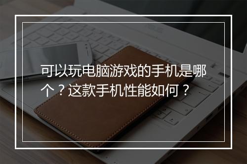 可以玩电脑游戏的手机是哪个?这款手机性能如何?