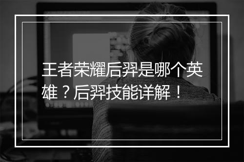 王者荣耀后羿是哪个英雄？后羿技能详解！