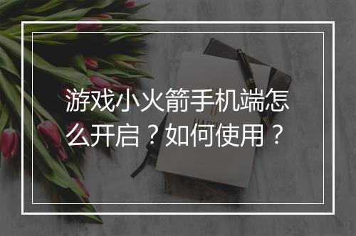 游戏小火箭手机端怎么开启?如何使用?