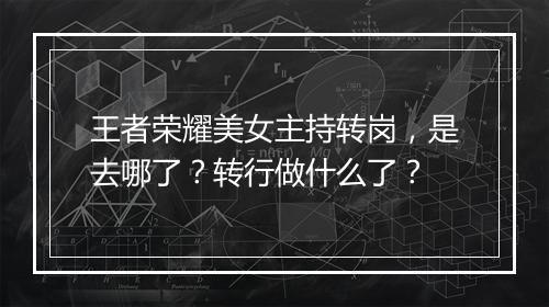 王者荣耀美女主持转岗，是去哪了？转行做什么了？