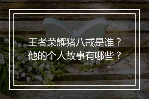 王者荣耀猪八戒是谁?他的个人故事有哪些?