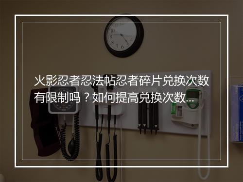火影忍者忍法帖忍者碎片兑换次数有限制吗?如何提高兑换次数?