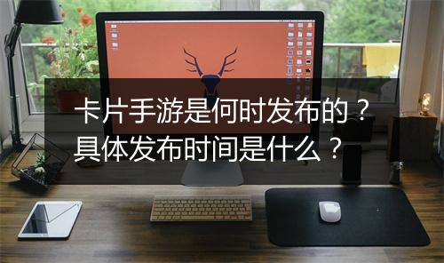 卡片手游是何时发布的?具体发布时间是什么?