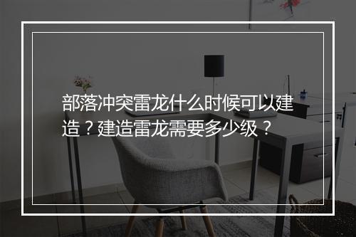部落冲突雷龙什么时候可以建造?建造雷龙需要多少级?