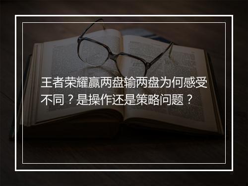 王者荣耀赢两盘输两盘为何感受不同?是操作还是策略问题?