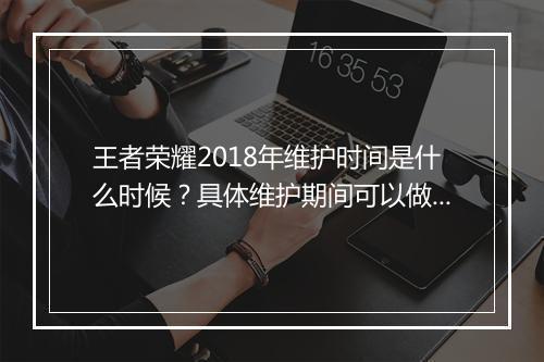 王者荣耀2018年维护时间是什么时候?具体维护期间可以做什么?
