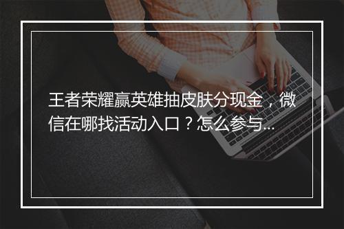 王者荣耀赢英雄抽皮肤分现金,微信在哪找活动入口?怎么参与?