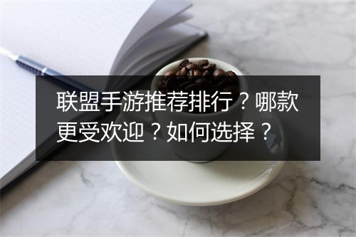 联盟手游推荐排行?哪款更受欢迎?如何选择?
