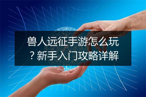 兽人远征手游怎么玩?新手入门攻略详解