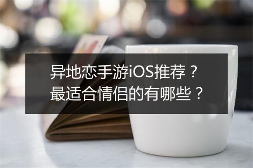 异地恋手游iOS推荐?最适合情侣的有哪些?
