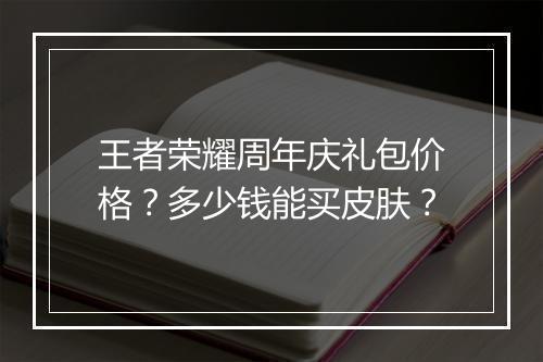 王者荣耀周年庆礼包价格?多少钱能买皮肤?