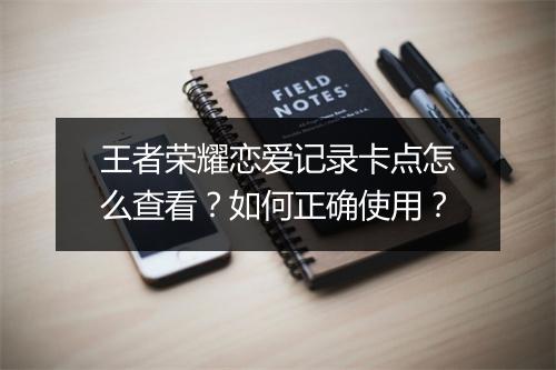 王者荣耀恋爱记录卡点怎么查看？如何正确使用？