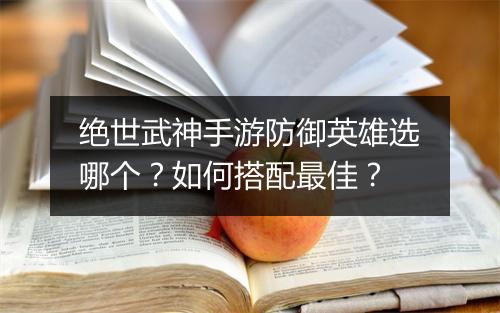 绝世武神手游防御英雄选哪个?如何搭配最佳?